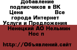 Добавление подписчиков в ВК › Цена ­ 5000-10000 - Все города Интернет » Услуги и Предложения   . Ненецкий АО,Нельмин Нос п.